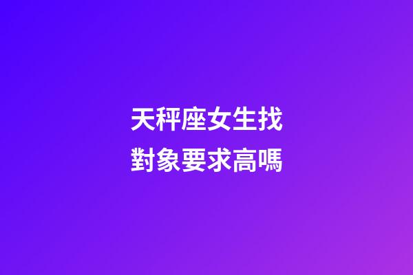 天秤座女生找對象要求高嗎-第1張-星座運勢-玄機派