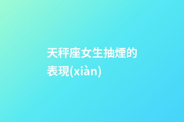 天秤座女生抽煙的表現(xiàn)-第1張-星座運勢-玄機派
