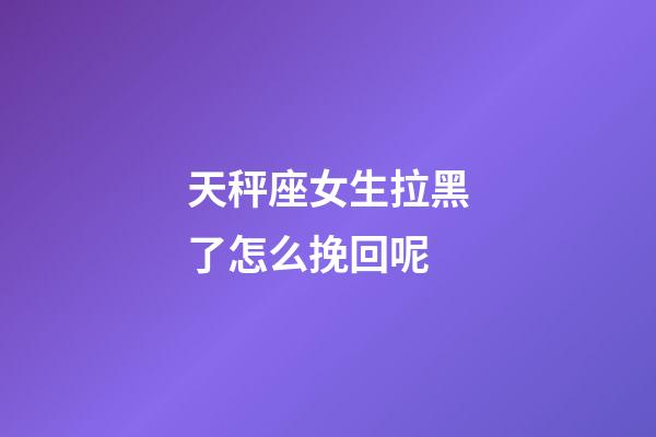 天秤座女生拉黑了怎么挽回呢