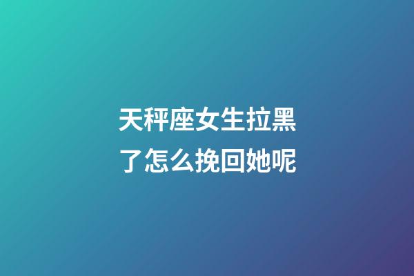 天秤座女生拉黑了怎么挽回她呢-第1張-星座運勢-玄機派