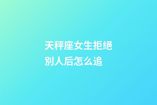 天秤座女生拒絕別人后怎么追-第1張-星座運勢-玄機派