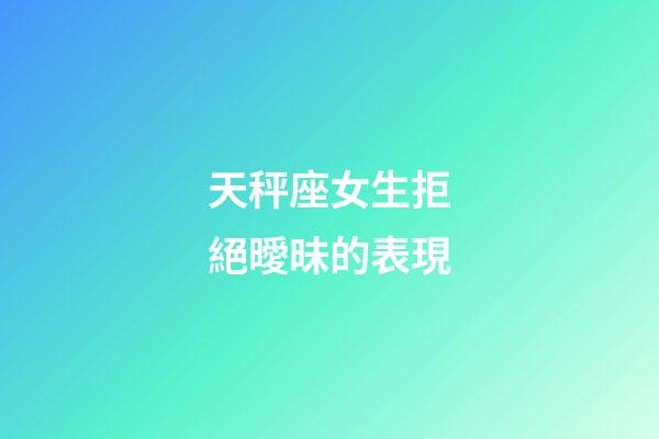 天秤座女生拒絕曖昧的表現