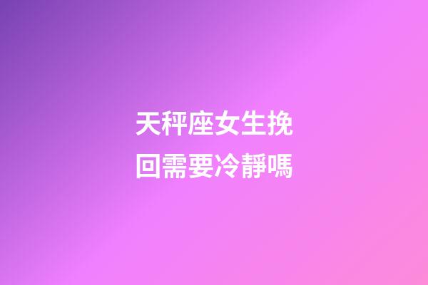 天秤座女生挽回需要冷靜嗎-第1張-星座運勢-玄機派