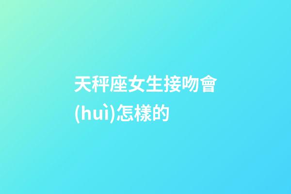 天秤座女生接吻會(huì)怎樣的-第1張-星座運(yùn)勢(shì)-玄機(jī)派