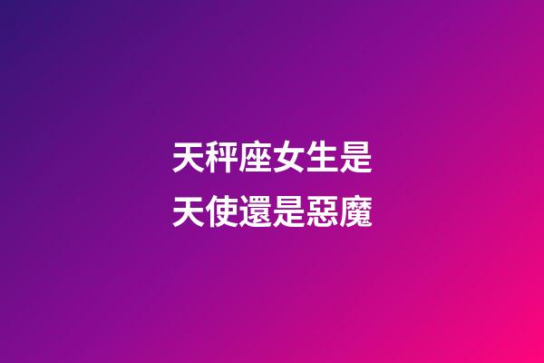 天秤座女生是天使還是惡魔-第1張-星座運勢-玄機派