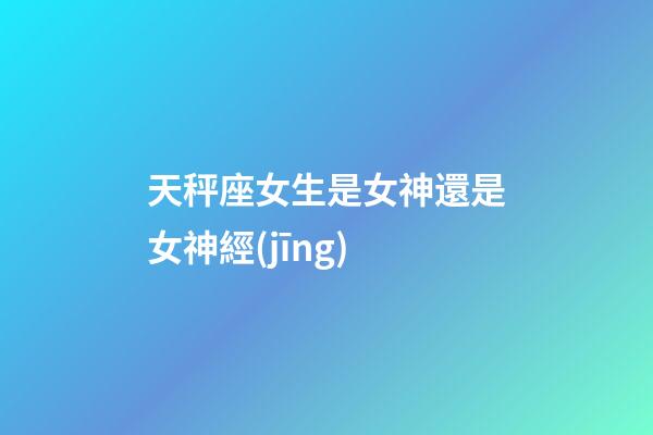 天秤座女生是女神還是女神經(jīng)-第1張-星座運(yùn)勢(shì)-玄機(jī)派