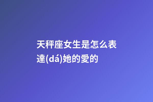 天秤座女生是怎么表達(dá)她的愛的-第1張-星座運(yùn)勢-玄機(jī)派