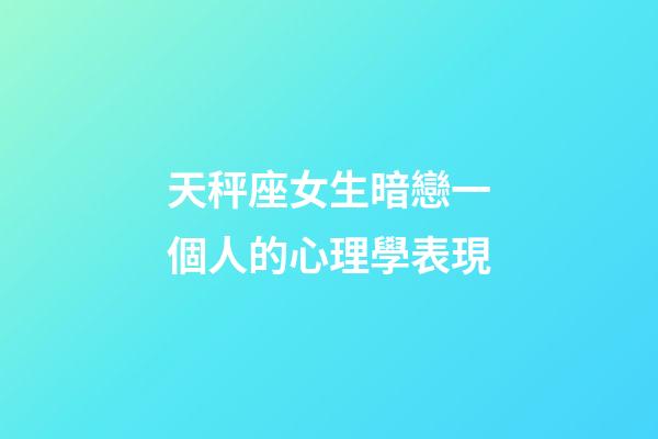 天秤座女生暗戀一個人的心理學表現-第1張-星座運勢-玄機派