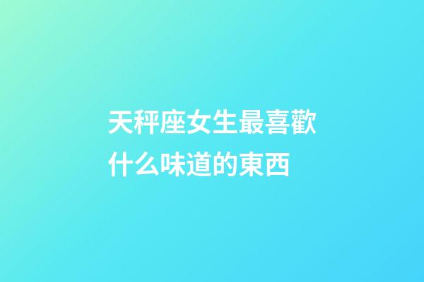 天秤座女生最喜歡什么味道的東西