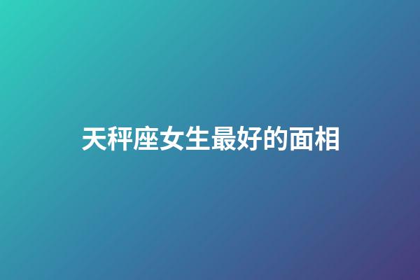 天秤座女生最好的面相-第1張-星座運勢-玄機派