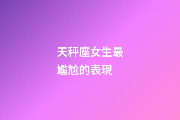 天秤座女生最尷尬的表現-第1張-星座運勢-玄機派