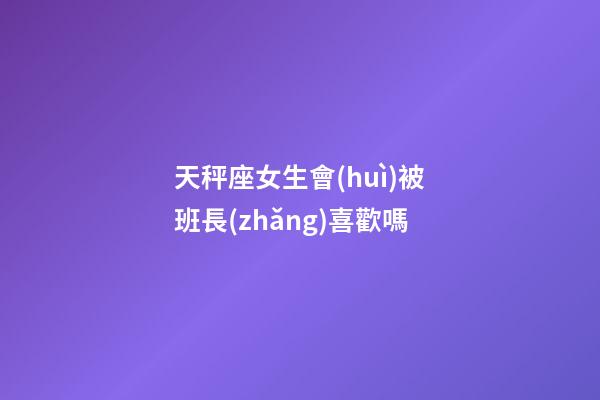 天秤座女生會(huì)被班長(zhǎng)喜歡嗎-第1張-星座運(yùn)勢(shì)-玄機(jī)派
