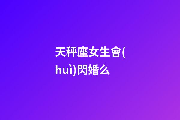 天秤座女生會(huì)閃婚么-第1張-星座運(yùn)勢(shì)-玄機(jī)派