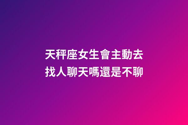 天秤座女生會主動去找人聊天嗎還是不聊-第1張-星座運勢-玄機派