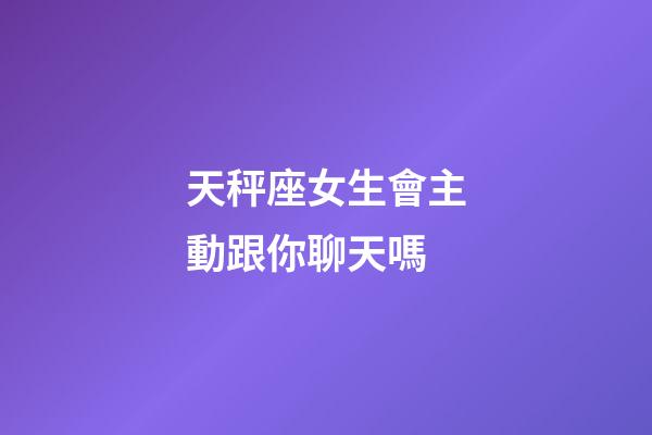 天秤座女生會主動跟你聊天嗎-第1張-星座運勢-玄機派
