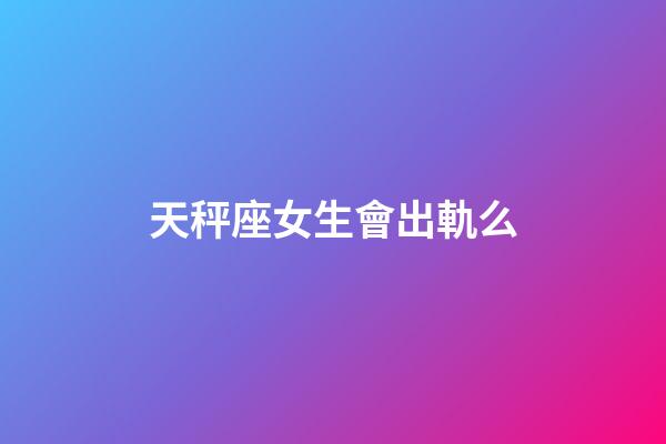 天秤座女生會出軌么-第1張-星座運勢-玄機派