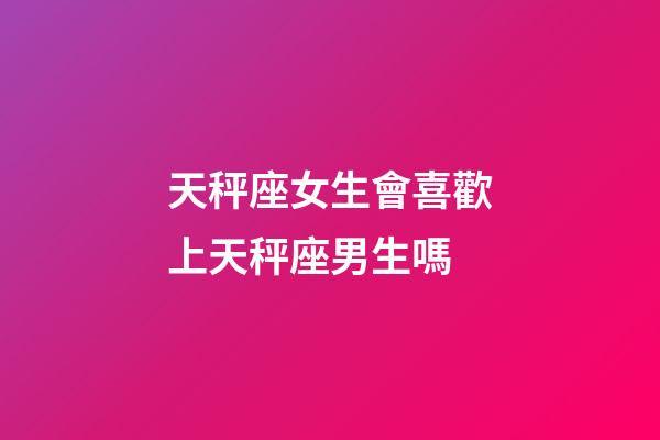 天秤座女生會喜歡上天秤座男生嗎-第1張-星座運勢-玄機派
