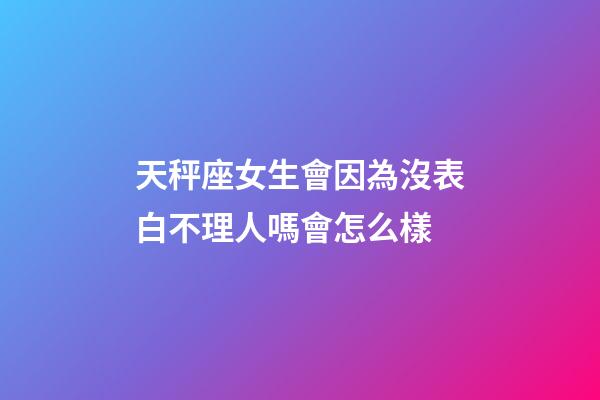 天秤座女生會因為沒表白不理人嗎會怎么樣-第1張-星座運勢-玄機派