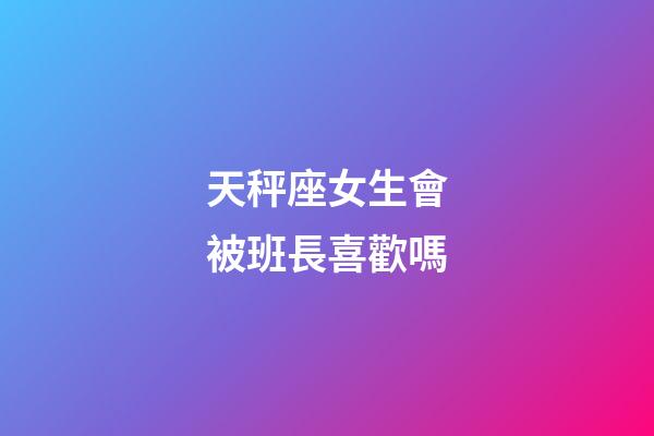 天秤座女生會被班長喜歡嗎-第1張-星座運勢-玄機派