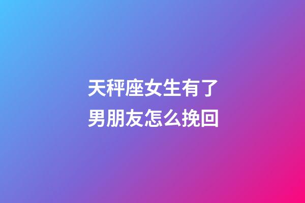 天秤座女生有了男朋友怎么挽回-第1張-星座運勢-玄機派