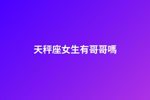 天秤座女生有哥哥嗎-第1張-星座運勢-玄機派