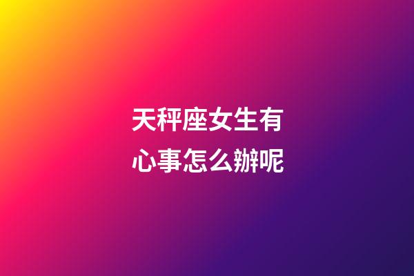 天秤座女生有心事怎么辦呢-第1張-星座運勢-玄機派