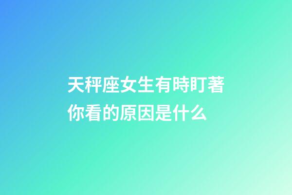 天秤座女生有時盯著你看的原因是什么