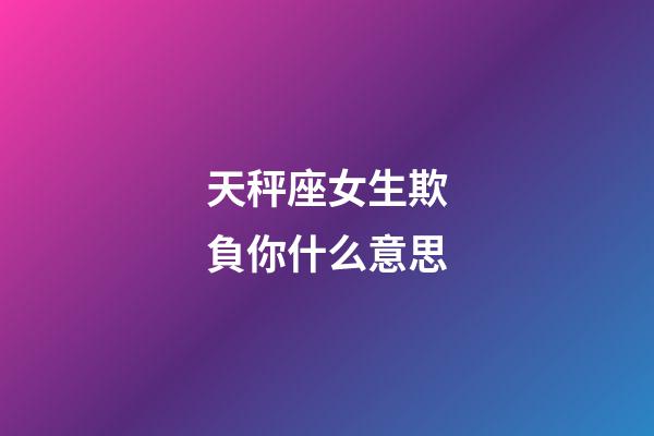 天秤座女生欺負你什么意思-第1張-星座運勢-玄機派