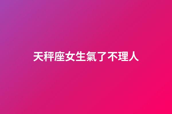 天秤座女生氣了不理人-第1張-星座運勢-玄機派