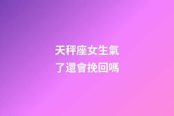 天秤座女生氣了還會挽回嗎-第1張-星座運勢-玄機派