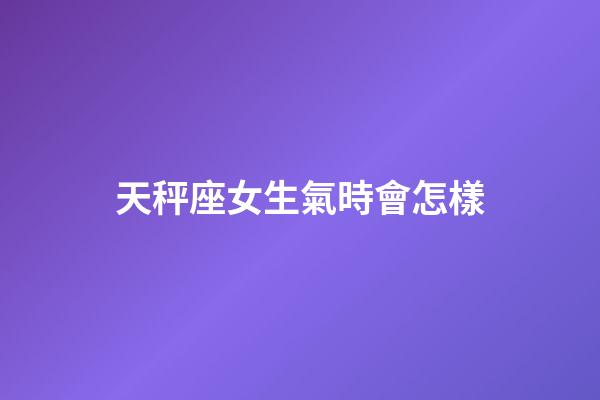 天秤座女生氣時會怎樣-第1張-星座運勢-玄機派
