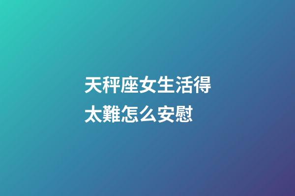 天秤座女生活得太難怎么安慰-第1張-星座運(yùn)勢-玄機(jī)派