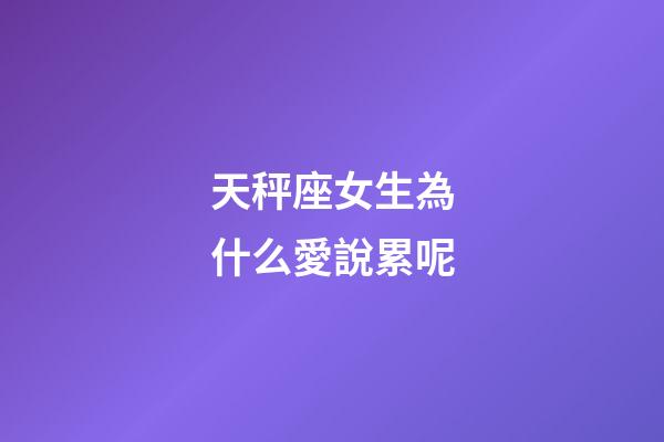 天秤座女生為什么愛說累呢-第1張-星座運勢-玄機派