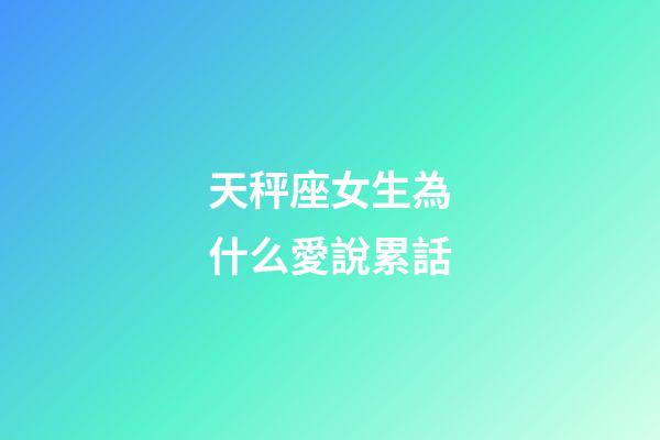 天秤座女生為什么愛說累話-第1張-星座運勢-玄機派