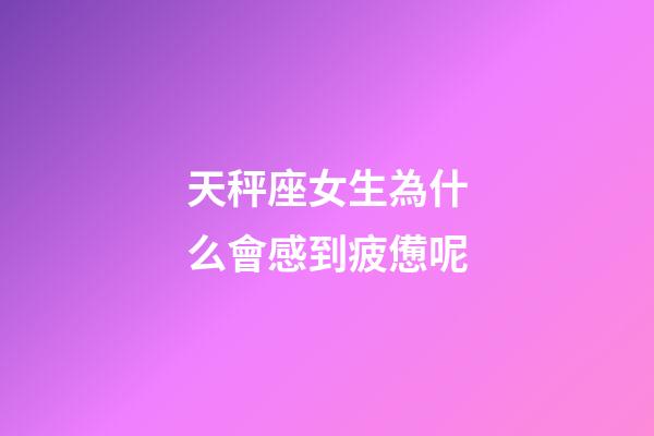 天秤座女生為什么會感到疲憊呢-第1張-星座運勢-玄機派