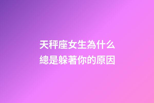 天秤座女生為什么總是躲著你的原因-第1張-星座運勢-玄機派
