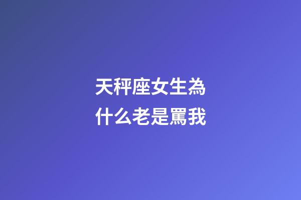 天秤座女生為什么老是罵我-第1張-星座運勢-玄機派