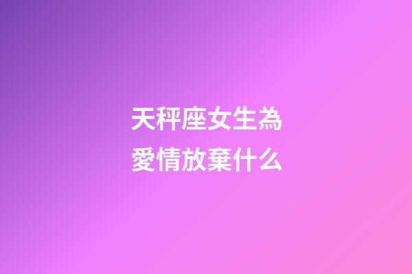 天秤座女生為愛情放棄什么-第1張-星座運勢-玄機派