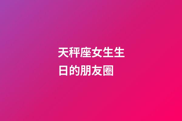 天秤座女生生日的朋友圈-第1張-星座運勢-玄機派