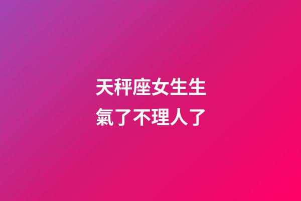 天秤座女生生氣了不理人了-第1張-星座運勢-玄機派