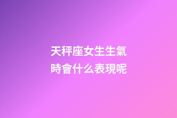 天秤座女生生氣時會什么表現呢-第1張-星座運勢-玄機派