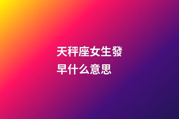 天秤座女生發早什么意思-第1張-星座運勢-玄機派