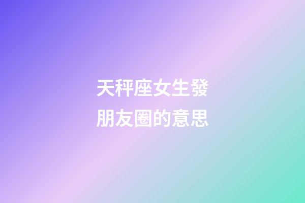 天秤座女生發朋友圈的意思-第1張-星座運勢-玄機派