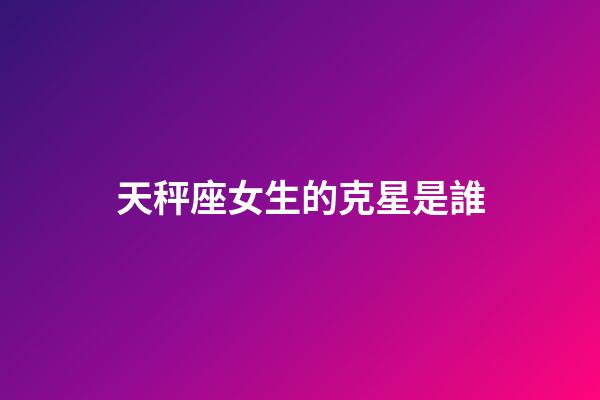 天秤座女生的克星是誰-第1張-星座運勢-玄機派