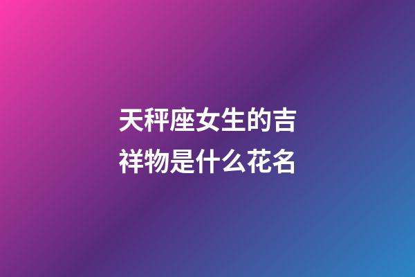 天秤座女生的吉祥物是什么花名-第1張-星座運(yùn)勢(shì)-玄機(jī)派