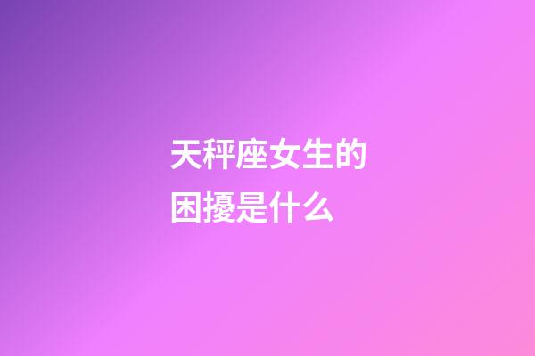 天秤座女生的困擾是什么-第1張-星座運勢-玄機派