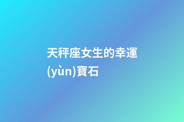 天秤座女生的幸運(yùn)寶石-第1張-星座運(yùn)勢(shì)-玄機(jī)派