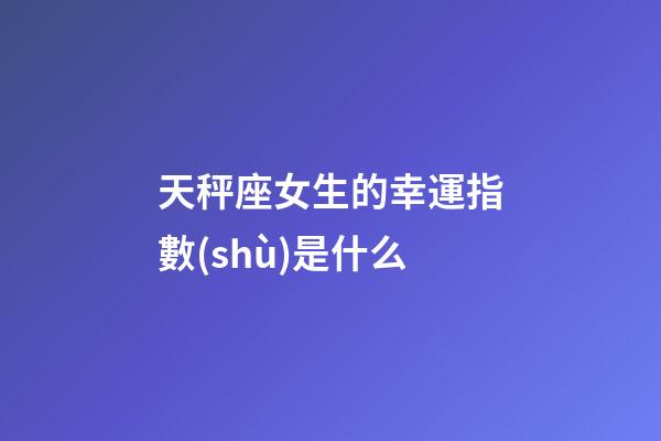 天秤座女生的幸運指數(shù)是什么-第1張-星座運勢-玄機派