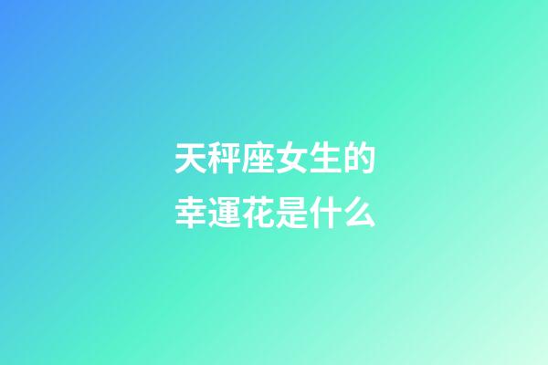 天秤座女生的幸運花是什么-第1張-星座運勢-玄機派