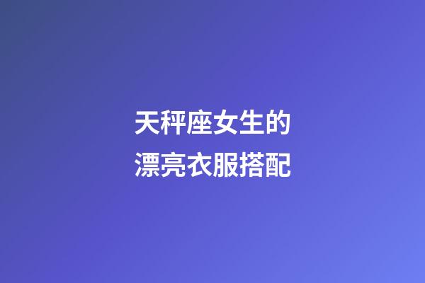 天秤座女生的漂亮衣服搭配-第1張-星座運勢-玄機派